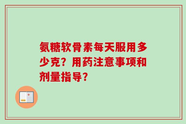 氨糖软骨素每天服用多少克？用药注意事项和剂量指导？