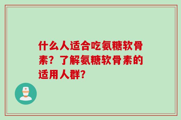 什么人适合吃氨糖软骨素？了解氨糖软骨素的适用人群？