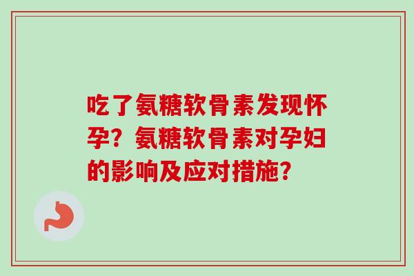 吃了氨糖软骨素发现怀孕？氨糖软骨素对孕妇的影响及应对措施？