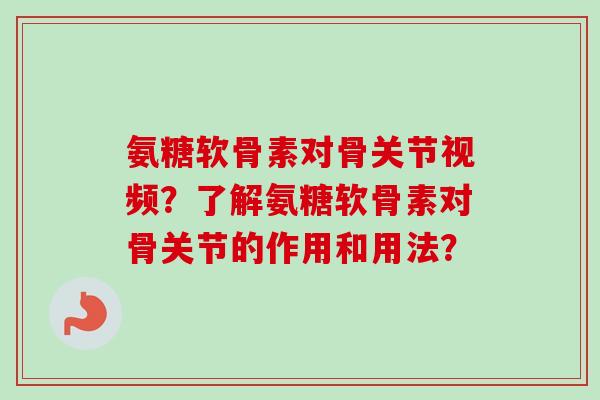 氨糖软骨素对骨关节视频?了解氨糖软骨素对骨关节的作用和用法? 氨糖软骨素对骨关节视频?了解氨糖软骨素对骨关节的作用和用法?