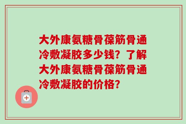 大外康氨糖骨葆筋骨通冷敷凝胶多少钱？了解大外康氨糖骨葆筋骨通冷敷凝胶的价格？
