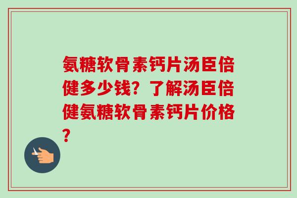 氨糖软骨素钙片汤臣倍健多少钱？了解汤臣倍健氨糖软骨素钙片价格？