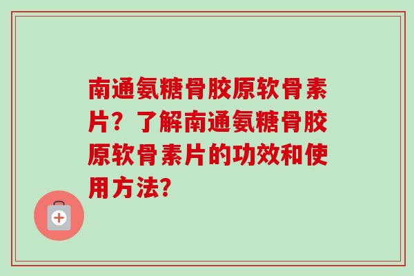 南通氨糖骨胶原软骨素片?了解南通氨糖骨胶原软骨素片的功效和使用方法? 南通氨糖骨胶原软骨素片?了解南通氨糖骨胶原软骨素片的功效和使用方法?