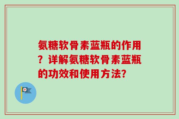 氨糖软骨素蓝瓶的作用？详解氨糖软骨素蓝瓶的功效和使用方法？