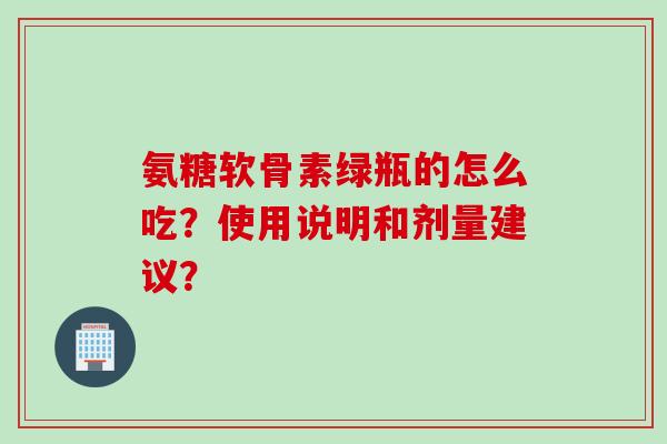 氨糖软骨素绿瓶的怎么吃？使用说明和剂量建议？