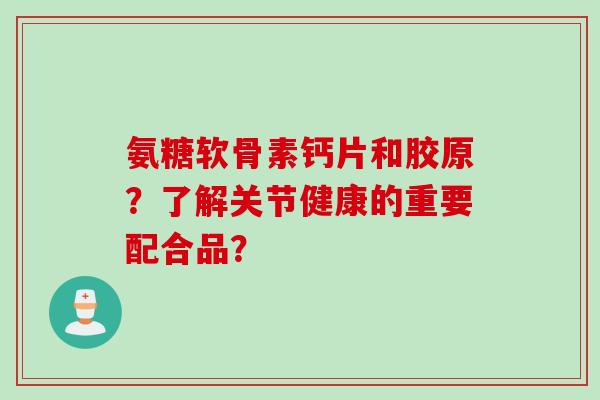 氨糖软骨素钙片和胶原？了解关节健康的重要配合品？