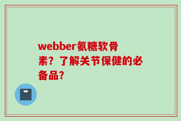 webber氨糖软骨素？了解关节保健的必备品？