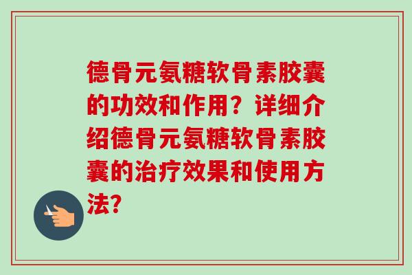 德骨元氨糖软骨素胶囊的功效和作用？详细介绍德骨元氨糖软骨素胶囊的治疗效果和使用方法？