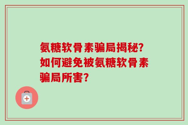 氨糖软骨素骗局揭秘？如何避免被氨糖软骨素骗局所害？