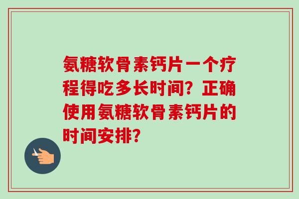 氨糖软骨素钙片一个疗程得吃多长时间？正确使用氨糖软骨素钙片的时间安排？