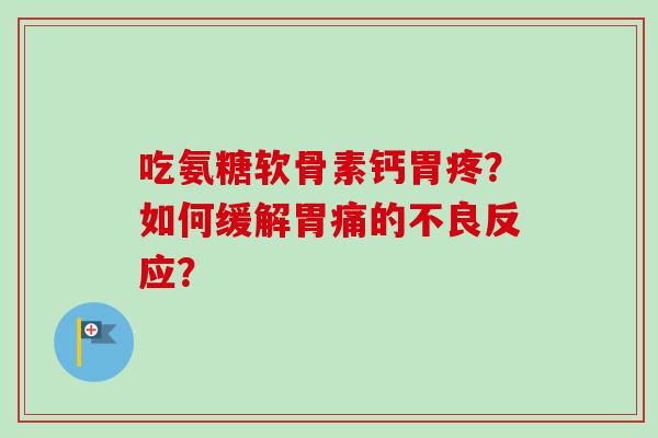吃氨糖软骨素钙胃疼？如何缓解胃痛的不良反应？
