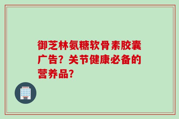 御芝林氨糖软骨素胶囊广告？关节健康必备的营养品？