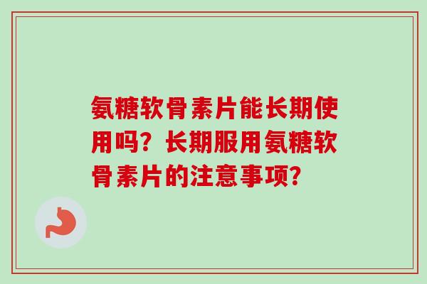 氨糖软骨素片能长期使用吗？长期服用氨糖软骨素片的注意事项？