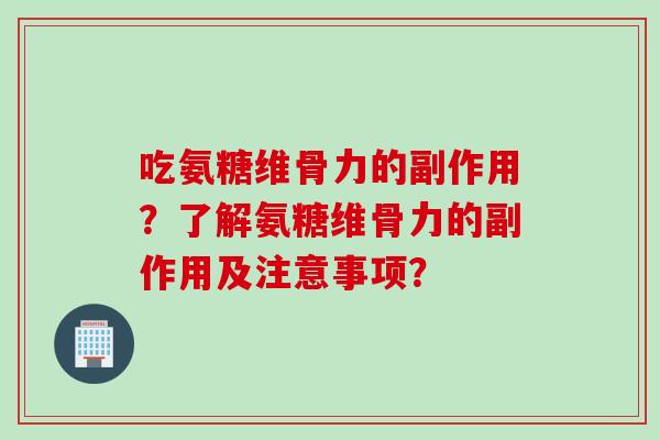 吃氨糖维骨力的副作用？了解氨糖维骨力的副作用及注意事项？