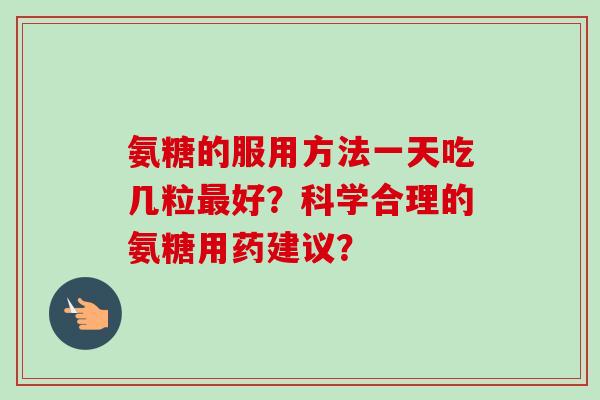 氨糖的服用方法一天吃几粒最好？科学合理的氨糖用药建议？