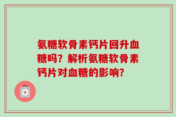 氨糖软骨素钙片回升血糖吗？解析氨糖软骨素钙片对血糖的影响？