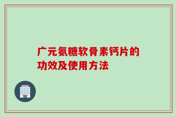 广元氨糖软骨素钙片的功效及使用方法