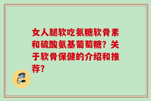 女人腿软吃氨糖软骨素和硫酸氨基葡萄糖？关于软骨保健的介绍和推荐？