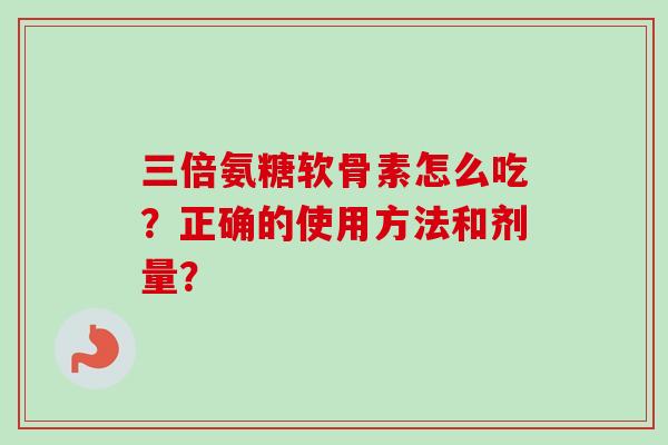 三倍氨糖软骨素怎么吃？正确的使用方法和剂量？