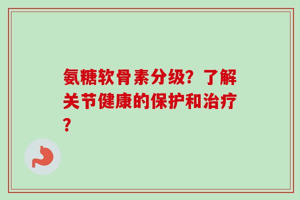 氨糖软骨素分级？了解关节健康的保护和？