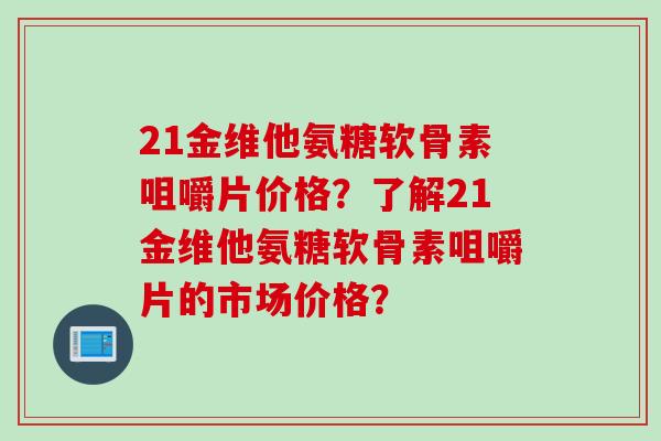 21金维他氨糖软骨素咀嚼片价格？了解21金维他氨糖软骨素咀嚼片的市场价格？