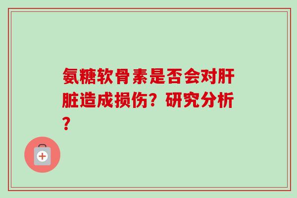 氨糖软骨素是否会对肝脏造成损伤？研究分析？