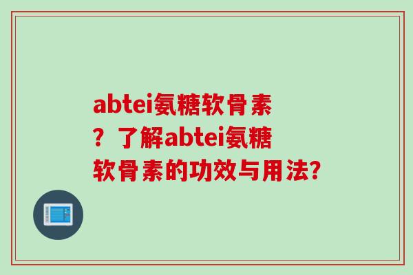 abtei氨糖软骨素？了解abtei氨糖软骨素的功效与用法？