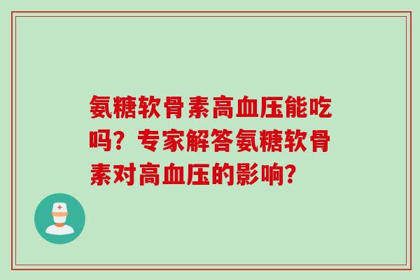 氨糖软骨素高能吃吗？专家解答氨糖软骨素对高的影响？