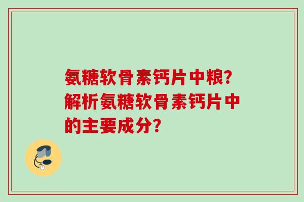 氨糖软骨素钙片中粮？解析氨糖软骨素钙片中的主要成分？