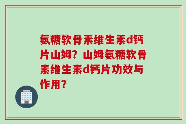 氨糖软骨素维生素d钙片山姆？山姆氨糖软骨素维生素d钙片功效与作用？
