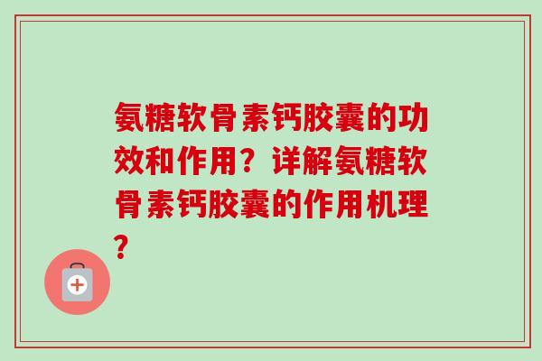 氨糖软骨素钙胶囊的功效和作用？详解氨糖软骨素钙胶囊的作用机理？