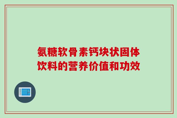 氨糖软骨素钙块状固体饮料的营养价值和功效