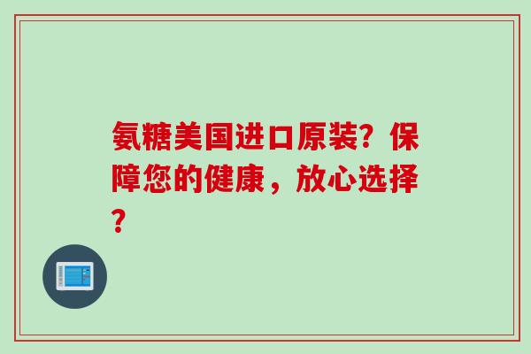 氨糖美国进口原装？保障您的健康，放心选择？