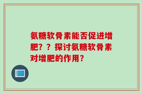 氨糖软骨素能否促进增肥？？探讨氨糖软骨素对增肥的作用？
