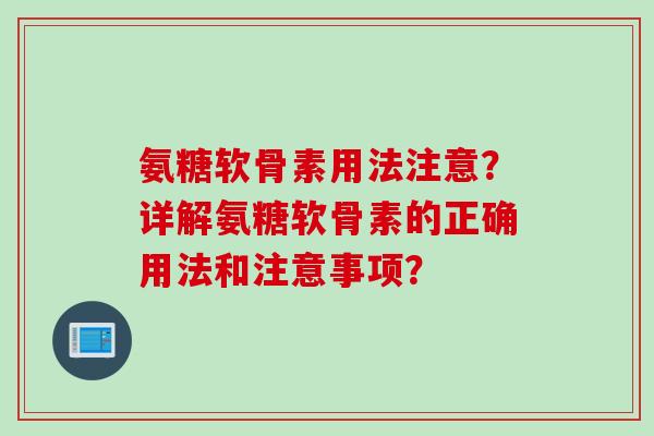 氨糖软骨素用法注意？详解氨糖软骨素的正确用法和注意事项？