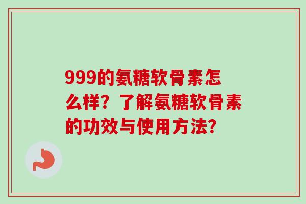 999的氨糖软骨素怎么样？了解氨糖软骨素的功效与使用方法？