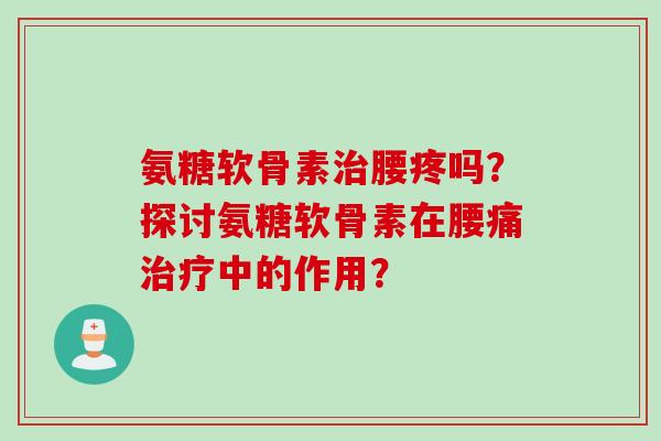 氨糖软骨素腰疼吗？探讨氨糖软骨素在腰痛中的作用？