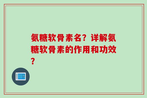 氨糖软骨素名？详解氨糖软骨素的作用和功效？