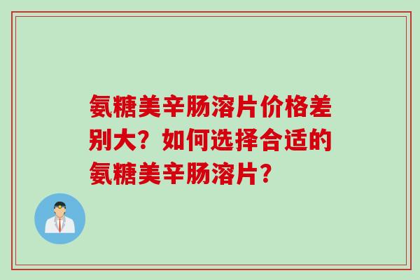 氨糖美辛肠溶片价格差别大？如何选择合适的氨糖美辛肠溶片？