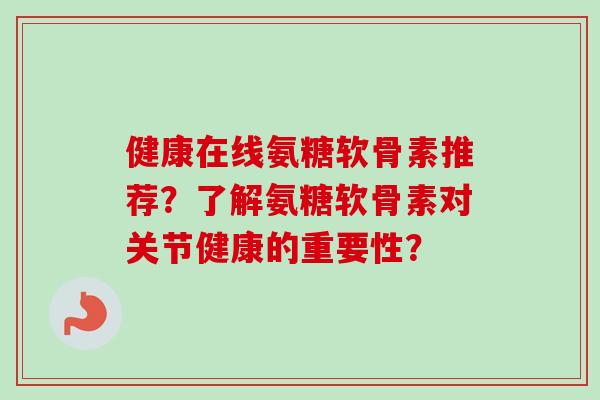 健康在线氨糖软骨素推荐？了解氨糖软骨素对关节健康的重要性？