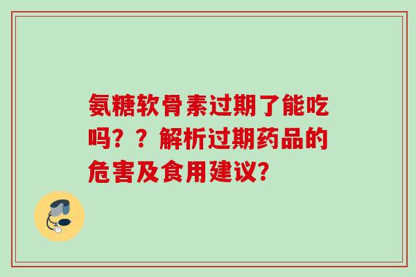 氨糖软骨素过期了能吃吗？？解析过期药品的危害及食用建议？