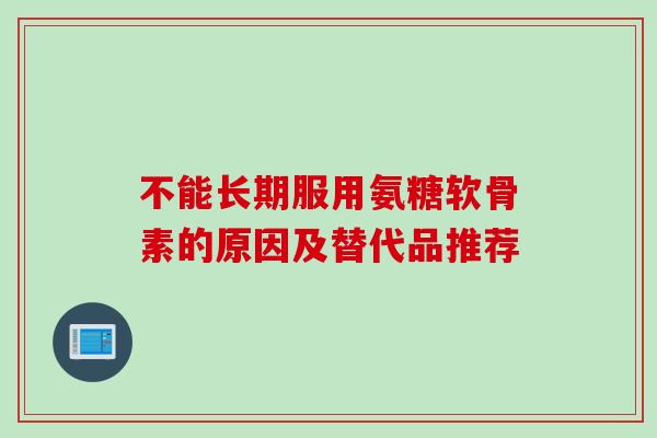 不能长期服用氨糖软骨素的原因及替代品推荐