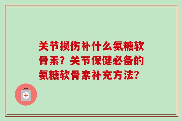 关节损伤补什么氨糖软骨素？关节保健必备的氨糖软骨素补充方法？