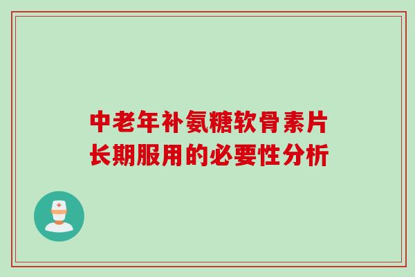 中老年补氨糖软骨素片长期服用的必要性分析