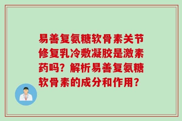 易善复氨糖软骨素关节修复乳冷敷凝胶是激素药吗？解析易善复氨糖软骨素的成分和作用？