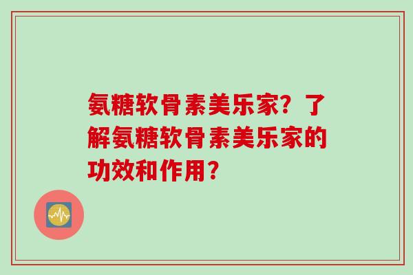 氨糖软骨素美乐家?了解氨糖软骨素美乐家的功效和作用? 氨糖软骨素美乐家?了解氨糖软骨素美乐家的功效和作用?