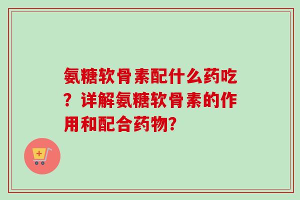 氨糖软骨素配什么药吃？详解氨糖软骨素的作用和配合药物？