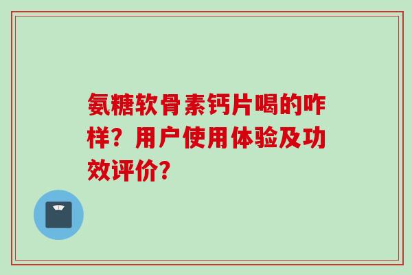 氨糖软骨素钙片喝的咋样?用户使用体验及功效评价? 氨糖软骨素钙片喝的咋样?用户使用体验及功效评价?