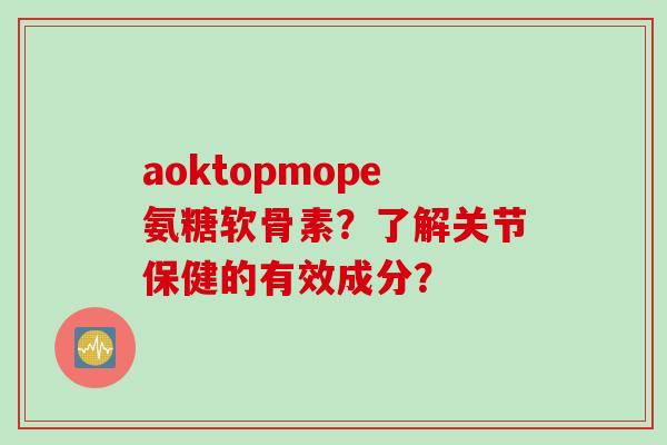 aoktopmope氨糖软骨素?了解关节保健的有效成分? aoktopmope氨糖软骨素?了解关节保健的有效成分?