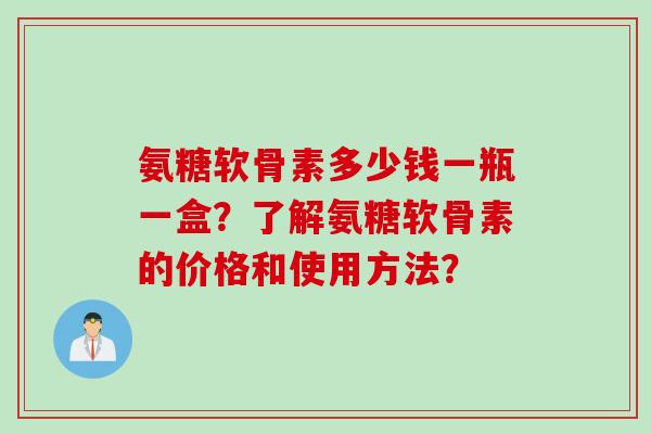 氨糖软骨素多少钱一瓶一盒？了解氨糖软骨素的价格和使用方法？